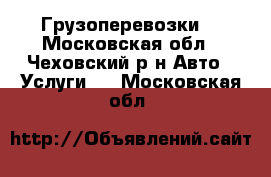 Грузоперевозки  - Московская обл., Чеховский р-н Авто » Услуги   . Московская обл.